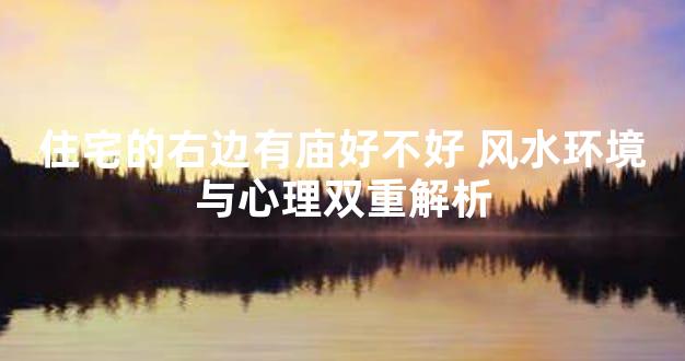 住宅的右边有庙好不好 风水环境与心理双重解析